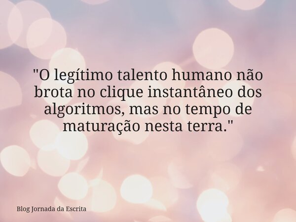 "O legítimo talento humano não brota no clique instantâneo dos algoritmos, mas no tempo de maturação nesta terra."... Frase de Blog Jornada da Escrita.