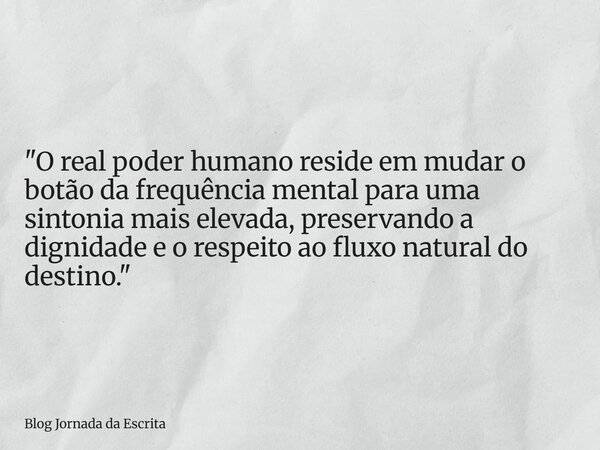 "O real poder humano reside em mudar o botão da frequência mental para uma sintonia mais elevada, preservando a dignidade e o respeito ao fluxo natural do ... Frase de Blog Jornada da Escrita.
