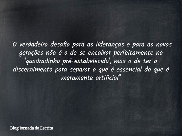 "O verdadeiro desafio para as lideranças e para as novas gerações não é o de se encaixar perfeitamente no 'quadradinho pré-estabelecido', mas o de ter o di... Frase de Blog Jornada da Escrita.