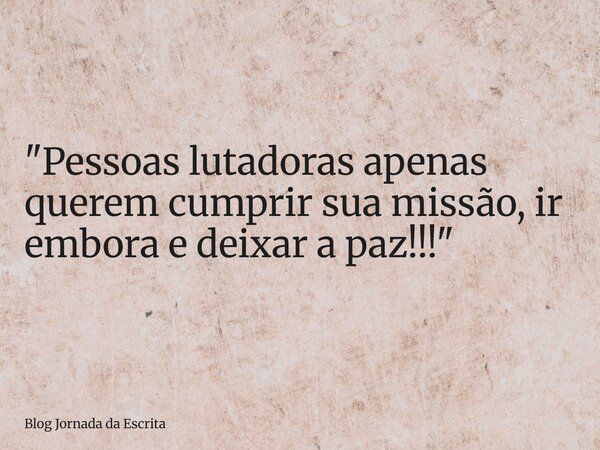 "Pessoas lutadoras apenas querem cumprir sua missão, ir embora e deixar a paz!!!"... Frase de Blog Jornada da Escrita.