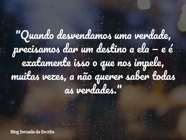 "Quando desvendamos uma verdade, precisamos dar um destino a ela — e é exatamente isso o que nos impele, muitas vezes, a não querer saber todas as verdades... Frase de Blog Jornada da Escrita.