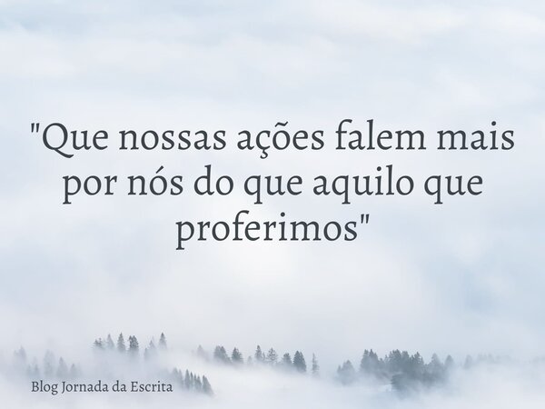 "Que nossas ações falem mais por nós do que aquilo que proferimos"... Frase de Blog Jornada da Escrita.