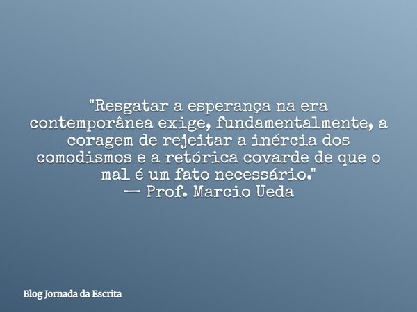 "Resgatar a esperança na era contemporânea exige, fundamentalmente, a coragem de rejeitar a inércia dos comodismos e a retórica covarde de que o mal é um f... Frase de Blog Jornada da Escrita.