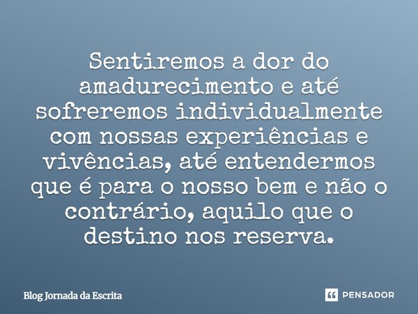 Sentiremos a dor do amadurecimento e até sofreremos individualmente com nossas experiências e vivências, até entendermos que é para o nosso bem e não o contrár... Frase de Blog Jornada da Escrita.