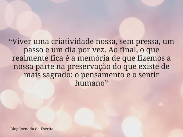 “Viver uma criatividade nossa, sem pressa, um passo e um dia por vez. Ao final, o que realmente fica é a memória de que fizemos a nossa parte na preservação do ... Frase de Blog Jornada da Escrita.