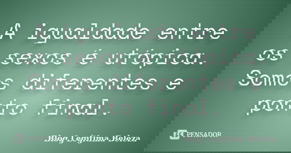 A igualdade entre os sexos é utópica. Somos diferentes e ponto final.... Frase de Blog Legítima Beleza.