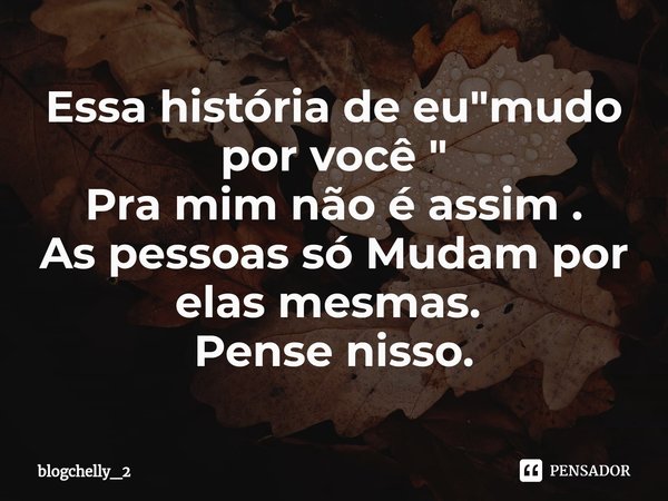 Essa história de eu "mudo por você "
Pra mim não é assim .
As pessoas só Mudam por elas mesmas. ⁠
Pense nisso.... Frase de blogchelly_2.