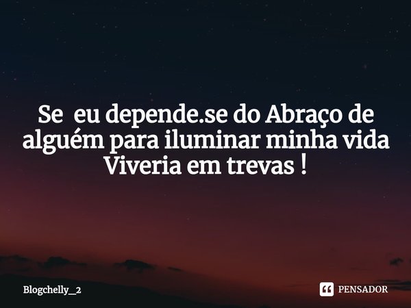 ⁠Se eu depende.se do Abraço de alguém para iluminar minha vida Viveria em trevas !... Frase de blogchelly_2.
