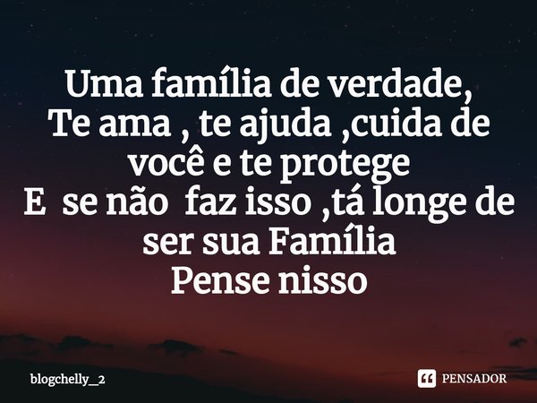 Uma família de verdade,
Te ama , te ajuda ,cuida de você e te protege
E se não faz isso ,tá longe de ser sua Família
Pense nisso... Frase de blogchelly_2.