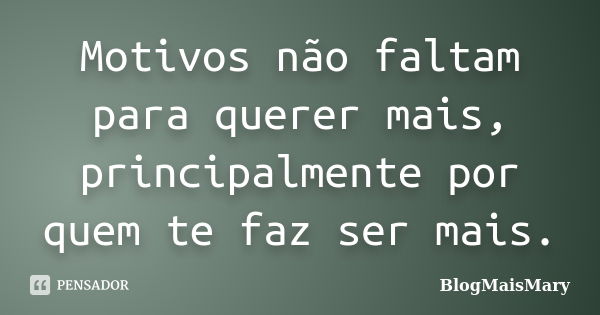 Motivos não faltam para querer mais, principalmente por quem te faz ser mais.... Frase de BlogMaisMary.