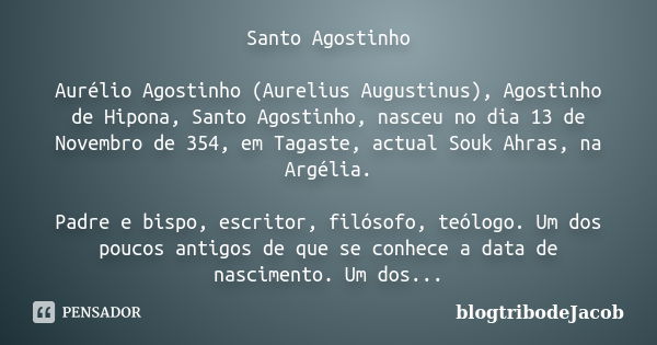 Santo Agostinho Aurélio Agostinho (Aurelius Augustinus), Agostinho de Hipona, Santo Agostinho, nasceu no dia 13 de Novembro de 354, em Tagaste, actual Souk Ahra... Frase de blogtribodeJacob.