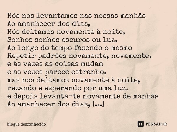 ⁠Nós nos levantamos nas nossas manhãs Ao amanhecer dos dias, Nós deitamos novamente à noite, Sonhos sonhos escuros ou luz. Ao longo do tempo fazendo o mesmo Rep... Frase de blogue desconhecido.