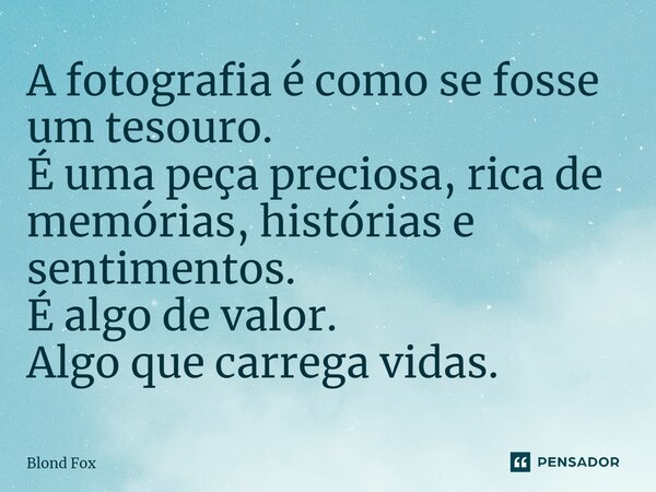 ⁠A fotografia é como se fosse um tesouro. É uma peça preciosa, rica de memórias, histórias e sentimentos. É algo de valor. Algo que carrega vidas.... Frase de Blond Fox.