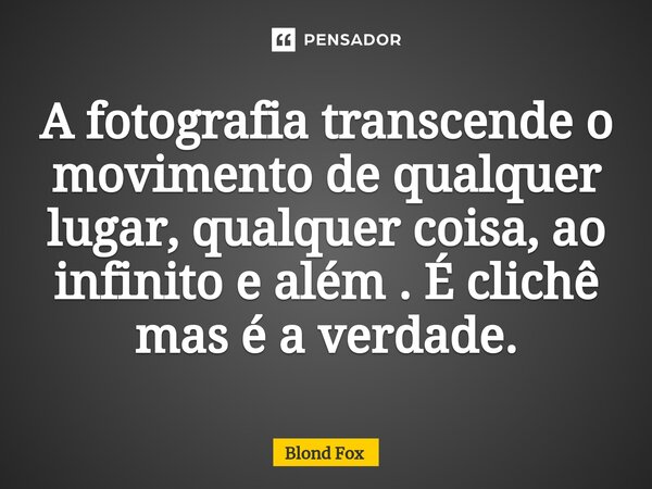 ⁠A fotografia transcende o movimento de qualquer lugar, qualquer coisa, ao infinito e além . É clichê mas é a verdade.... Frase de Blond Fox.