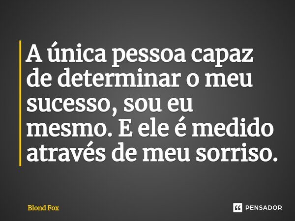 ⁠A única pessoa capaz de determinar o meu sucesso, sou eu mesmo. E ele é medido através de meu sorriso.... Frase de Blond Fox.