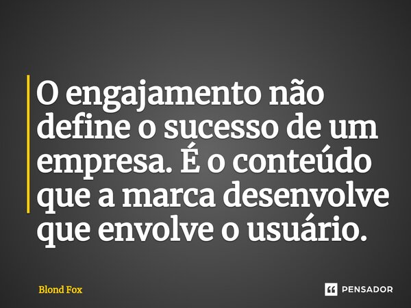 ⁠O engajamento não define o sucesso de um empresa. É o conteúdo que a marca desenvolve que envolve o usuário.... Frase de Blond Fox.