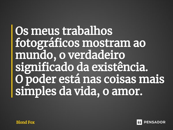 ⁠Os meus trabalhos fotográficos mostram ao mundo, o verdadeiro significado da existência. O poder está nas coisas mais simples da vida, o amor.... Frase de Blond Fox.