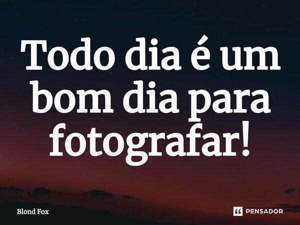 ⁠Todo dia é um bom dia para fotografar!... Frase de Blond Fox.