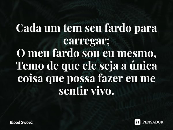 ⁠Cada um tem seu fardo para carregar;
O meu fardo sou eu mesmo,
Temo de que ele seja a única coisa que possa fazer eu me sentir vivo.... Frase de Blood Sword.