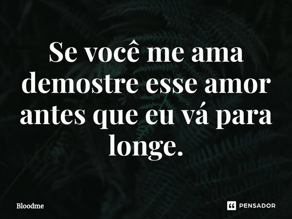 ⁠Se você me ama demostre esse amor antes que eu vá para longe.... Frase de Bloodme.