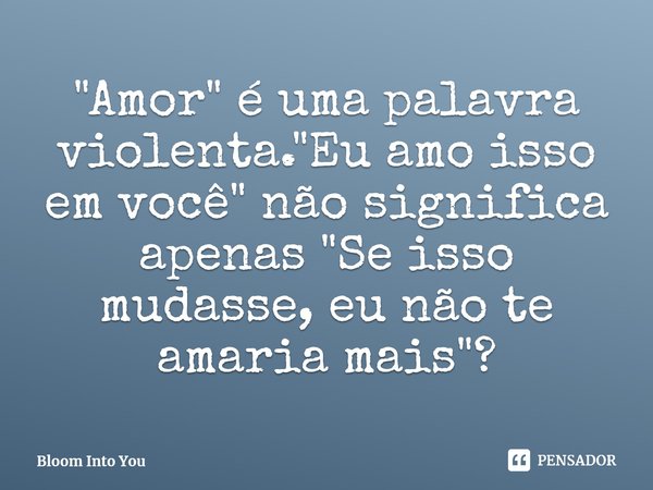 ⁠"Amor" é uma palavra violenta. "Eu amo isso em você" não significa apenas "Se isso mudasse, eu não te amaria mais"? (Touko)... Frase de Bloom Into You.