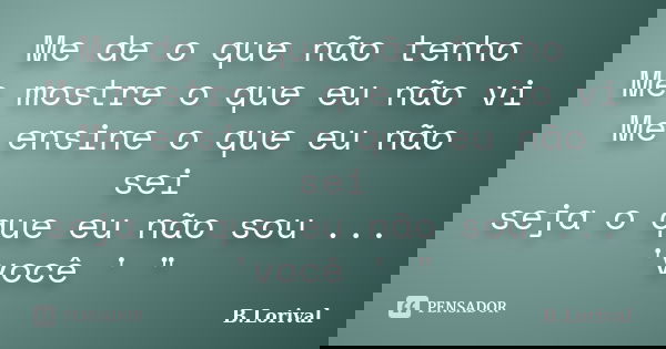 Me de o que não tenho Me mostre o que eu não vi Me ensine o que eu não sei seja o que eu não sou ... 'você ' "... Frase de B.Lorival.