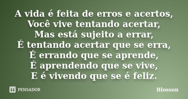 A vida é feita de erros e acertos, Você vive tentando acertar, Mas está sujeito a errar, É tentando acertar que se erra, É errando que se aprende, É aprendendo ... Frase de Blosson.