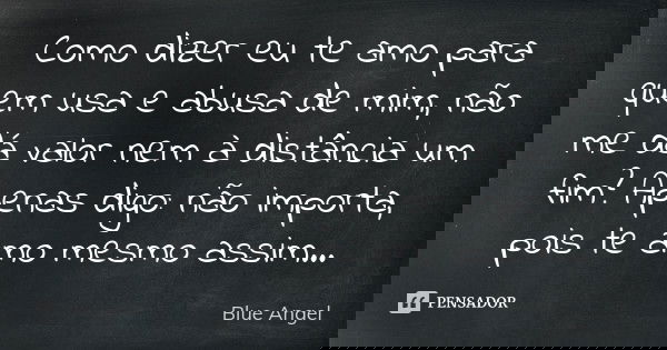Como dizer eu te amo para quem usa e abusa de mim, não me dá valor nem à distância um fim? Apenas digo: não importa, pois te amo mesmo assim...... Frase de Blue Angel.