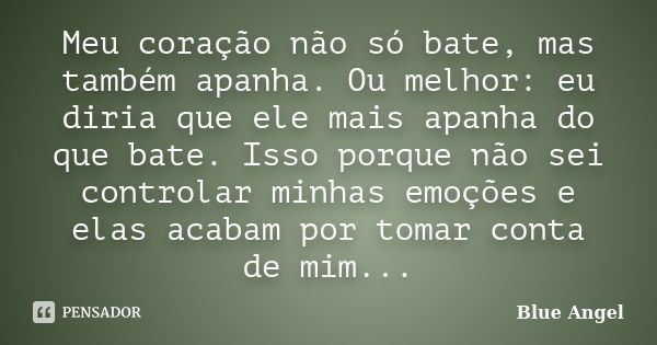 Meu coração não só bate, mas também apanha. Ou melhor: eu diria que ele mais apanha do que bate. Isso porque não sei controlar minhas emoções e elas acabam por ... Frase de Blue Angel.