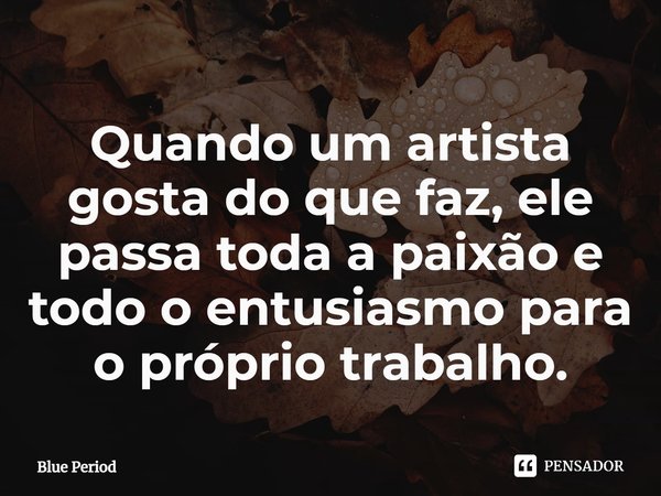 ⁠Quando um artista gosta do que faz, ele passa toda a paixão e todo o entusiasmo para o próprio trabalho.... Frase de Blue Period.