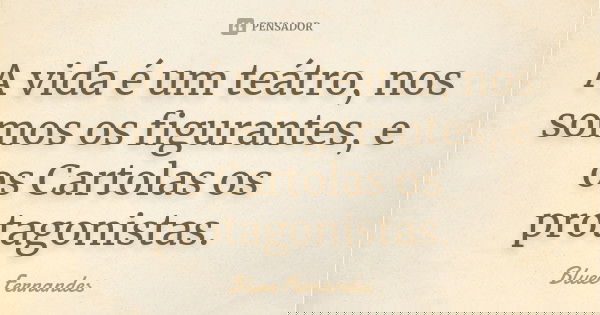 A vida é um teátro, nos somos os figurantes, e os Cartolas os protagonistas.... Frase de Bluee Fernandes.