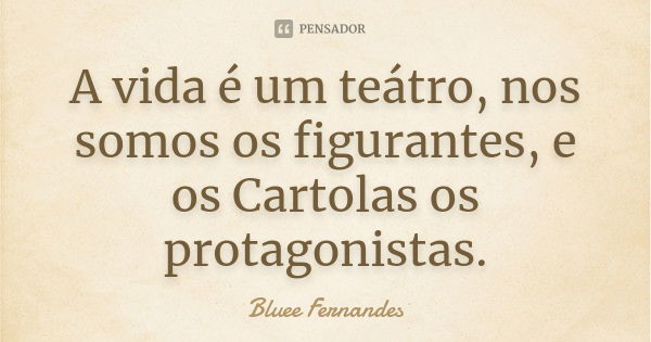 A vida é um teátro, nos somos os figurantes, e os Cartolas os protagonistas.... Frase de Bluee Fernandes.