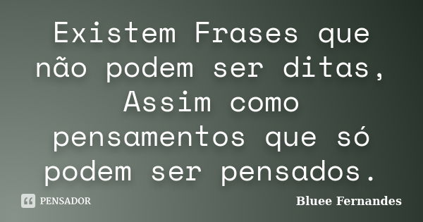 Existem Frases que não podem ser ditas, Assim como pensamentos que só podem ser pensados.... Frase de Bluee Fernandes.