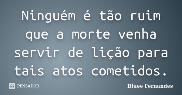 Ninguém é tão ruim que a morte venha servir de lição para tais atos cometidos.... Frase de Bluee Fernandes.