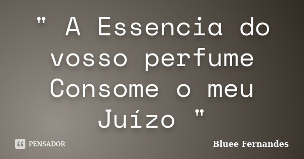 " A Essencia do vosso perfume Consome o meu Juízo "... Frase de Bluee Fernandes.