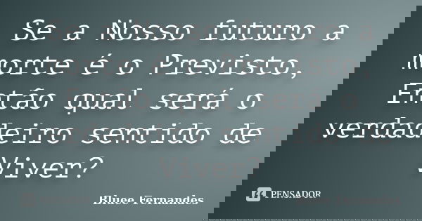 Se a Nosso futuro a morte é o Previsto, Então qual será o verdadeiro sentido de Viver?... Frase de Bluee Fernandes.