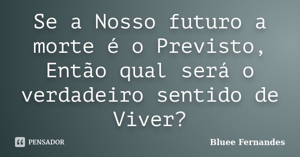 Se a Nosso futuro a morte é o Previsto, Então qual será o verdadeiro sentido de Viver?... Frase de Bluee Fernandes.