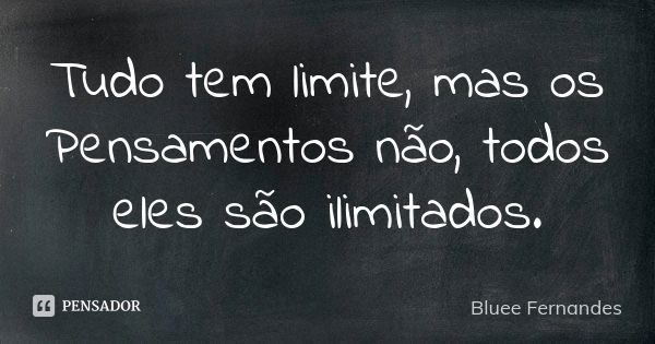 Tudo tem limite, mas os Pensamentos não, todos eles são ilimitados.... Frase de Bluee Fernandes.