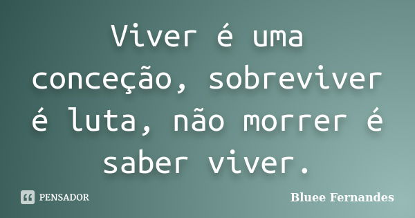 Viver é uma conceção, sobreviver é luta, não morrer é saber viver.... Frase de Bluee Fernandes.