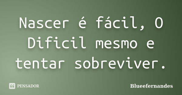 Nascer é fácil, O Dificil mesmo e tentar sobreviver.... Frase de Blueefernandes.