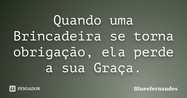 Quando uma Brincadeira se torna obrigação, ela perde a sua Graça.... Frase de Blueefernandes.