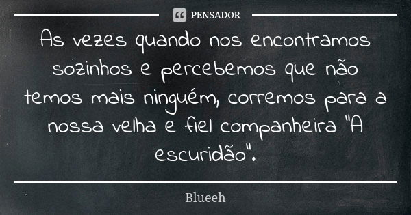 As vezes quando nos encontramos sozinhos e percebemos que não temos mais ninguém, corremos para a nossa velha e fiel companheira "A escuridão".... Frase de Blueeh.