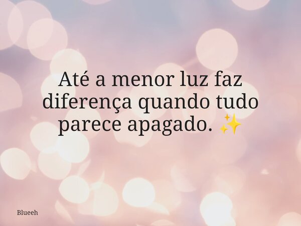 Até a menor luz faz diferença quando tudo parece apagado. ✨... Frase de Blueeh.