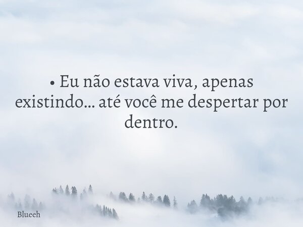 • Eu não estava viva, apenas existindo… até você me despertar por dentro.... Frase de Blueeh.