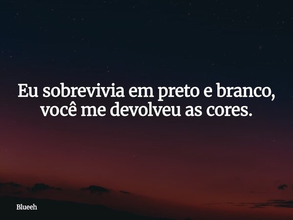Eu sobrevivia em preto e branco, você me devolveu as cores.... Frase de Blueeh.