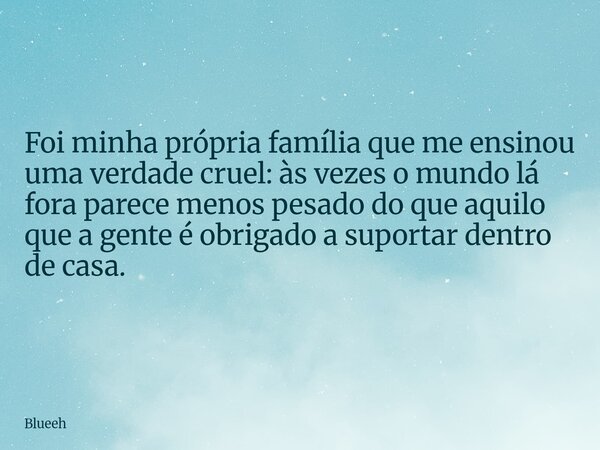 Foi minha própria família que me ensinou uma verdade cruel: às vezes o mundo lá fora parece menos pesado do que aquilo que a gente é obrigado a suportar dentro ... Frase de Blueeh.