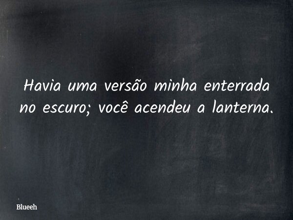 Havia uma versão minha enterrada no escuro; você acendeu a lanterna.... Frase de Blueeh.