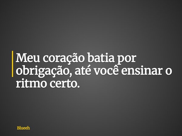 Meu coração batia por obrigação, até você ensinar o ritmo certo.... Frase de Blueeh.