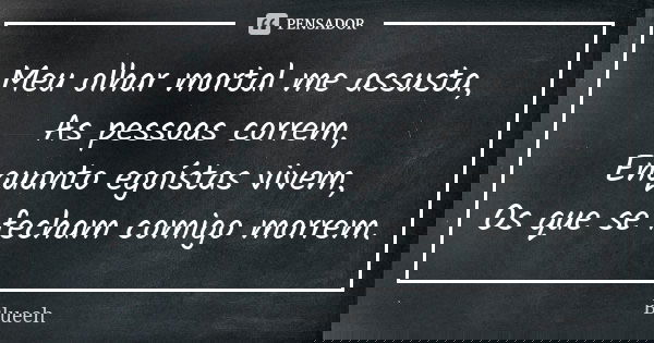 Meu olhar mortal me assusta, As pessoas correm, Enquanto egoístas vivem, Os que se fecham comigo morrem.... Frase de Blueeh.