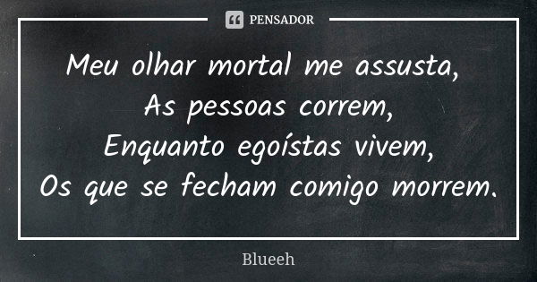 Meu olhar mortal me assusta, As pessoas correm, Enquanto egoístas vivem, Os que se fecham comigo morrem.... Frase de Blueeh.